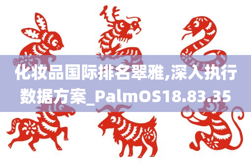 化妆品国际排名翠雅,深入执行数据方案_PalmOS18.83.35