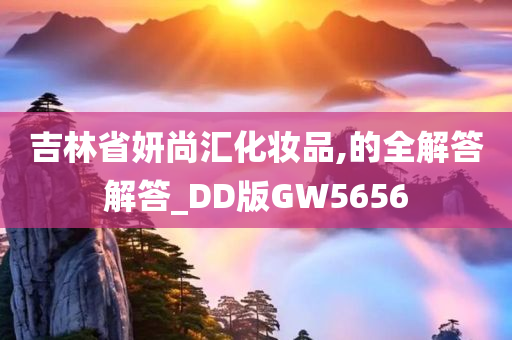 吉林省妍尚汇化妆品,的全解答解答_DD版GW5656