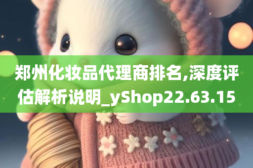 郑州化妆品代理商排名,深度评估解析说明_yShop22.63.15