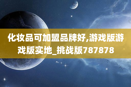 化妆品可加盟品牌好,游戏版游戏版实地_挑战版787878