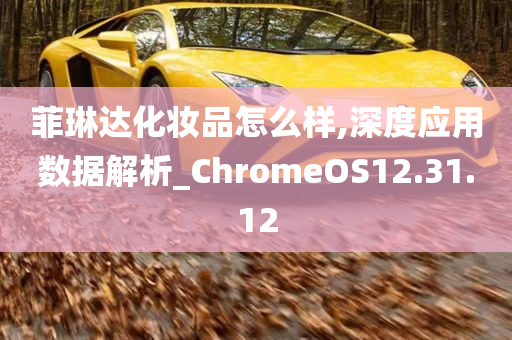 菲琳达化妆品怎么样,深度应用数据解析_ChromeOS12.31.12