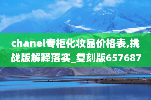 chanel专柜化妆品价格表,挑战版解释落实_复刻版657687