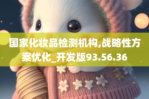 国家化妆品检测机构,战略性方案优化_开发版93.56.36