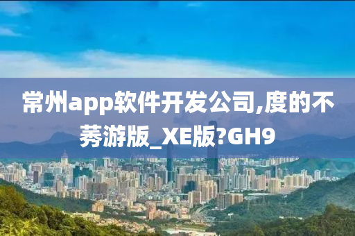 常州app软件开发公司,度的不莠游版_XE版?GH9