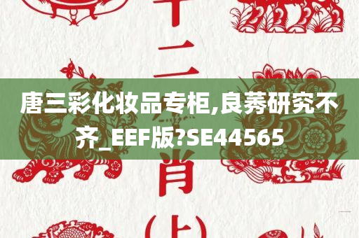 唐三彩化妆品专柜,良莠研究不齐_EEF版?SE44565