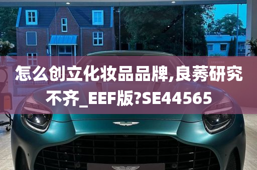 怎么创立化妆品品牌,良莠研究不齐_EEF版?SE44565