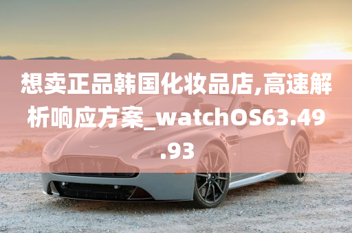 想卖正品韩国化妆品店,高速解析响应方案_watchOS63.49.93