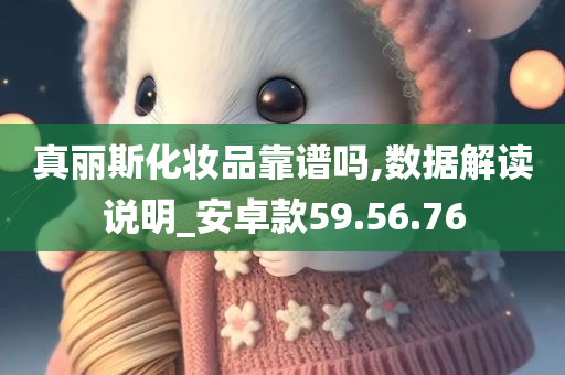 真丽斯化妆品靠谱吗,数据解读说明_安卓款59.56.76