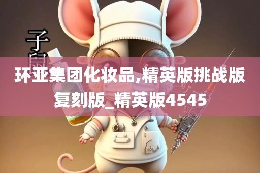 环亚集团化妆品,精英版挑战版复刻版_精英版4545