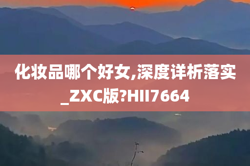 化妆品哪个好女,深度详析落实_ZXC版?HII7664