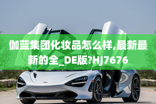 伽蓝集团化妆品怎么样,最新最新的全_DE版?HJ7676