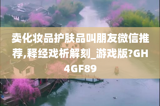 卖化妆品护肤品叫朋友微信推荐,释经戏析解刻_游戏版?GH4GF89