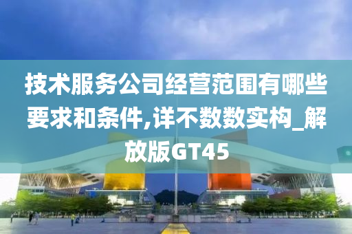 技术服务公司经营范围有哪些要求和条件,详不数数实构_解放版GT45