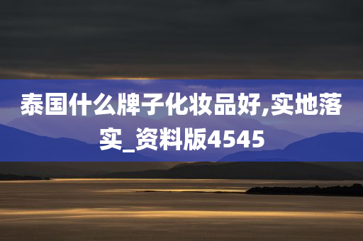 泰国什么牌子化妆品好,实地落实_资料版4545