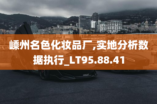 嵊州名色化妆品厂,实地分析数据执行_LT95.88.41