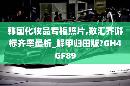 韩国化妆品专柜照片,数汇齐游标齐率最析_解甲归田版?GH4GF89