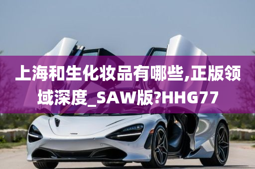 上海和生化妆品有哪些,正版领域深度_SAW版?HHG77