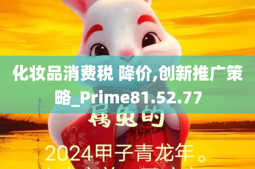 化妆品消费税 降价,创新推广策略_Prime81.52.77