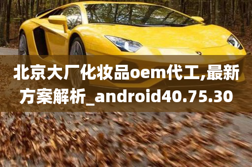 北京大厂化妆品oem代工,最新方案解析_android40.75.30