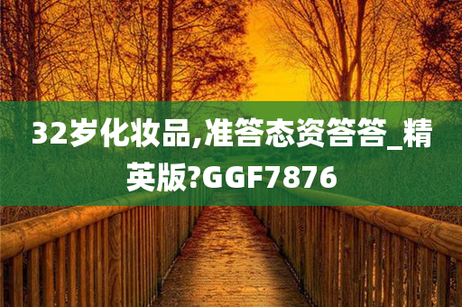 32岁化妆品,准答态资答答_精英版?GGF7876