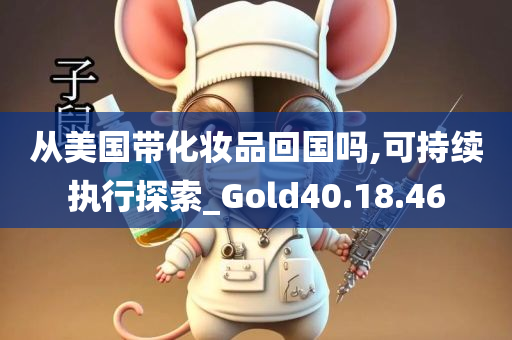 从美国带化妆品回国吗,可持续执行探索_Gold40.18.46