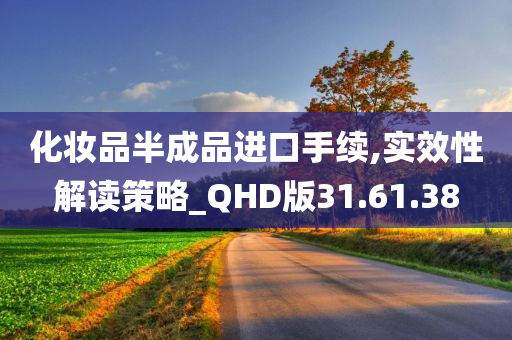 化妆品半成品进口手续,实效性解读策略_QHD版31.61.38