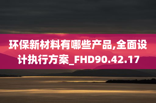 环保新材料有哪些产品,全面设计执行方案_FHD90.42.17