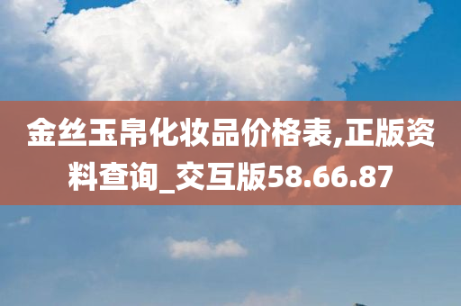 金丝玉帛化妆品价格表,正版资料查询_交互版58.66.87