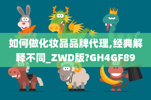 如何做化妆品品牌代理,经典解释不同_ZWD版?GH4GF89