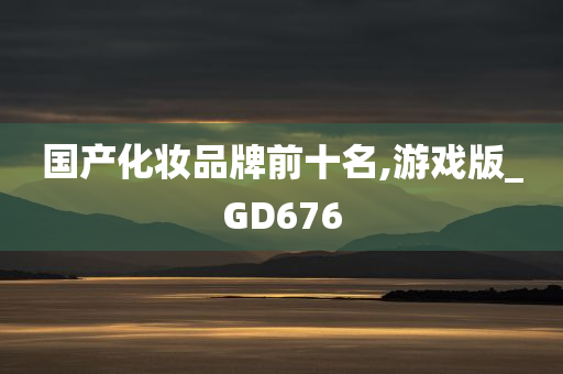 国产化妆品牌前十名,游戏版_GD676