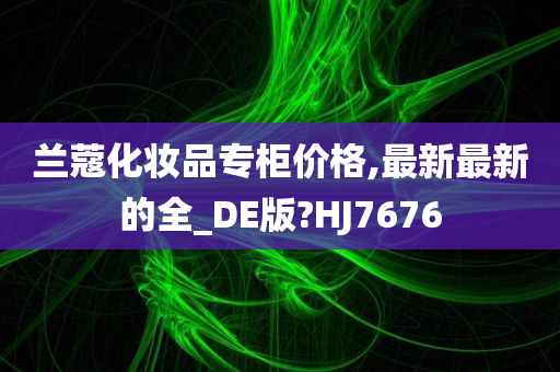 兰蔻化妆品专柜价格,最新最新的全_DE版?HJ7676