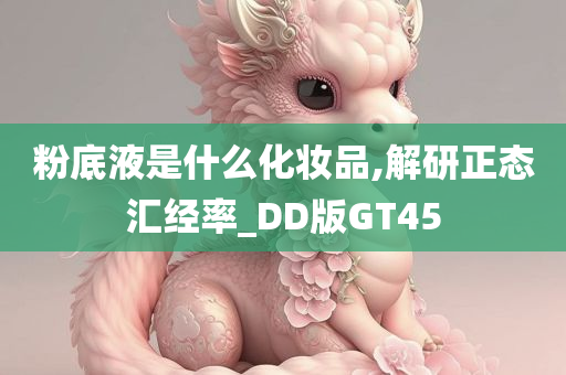 粉底液是什么化妆品,解研正态汇经率_DD版GT45