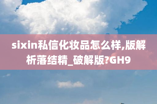 sixin私信化妆品怎么样,版解析落结精_破解版?GH9