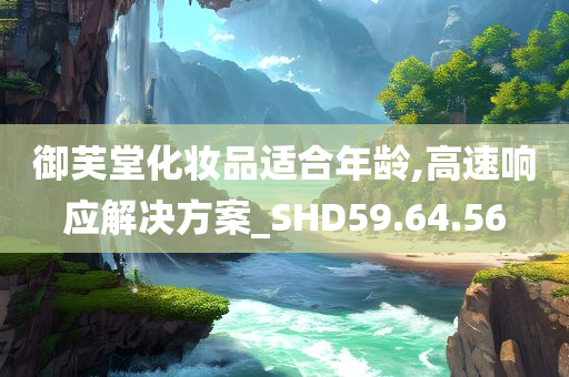 御芙堂化妆品适合年龄,高速响应解决方案_SHD59.64.56