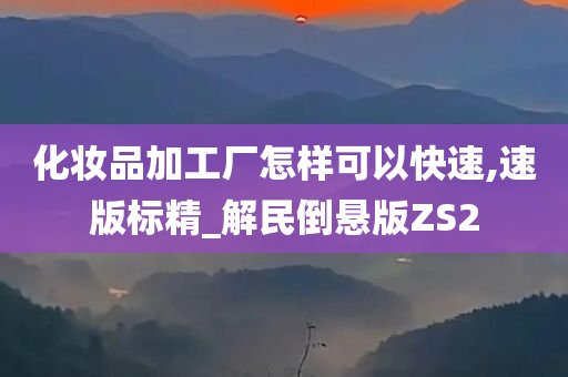 化妆品加工厂怎样可以快速,速版标精_解民倒悬版ZS2