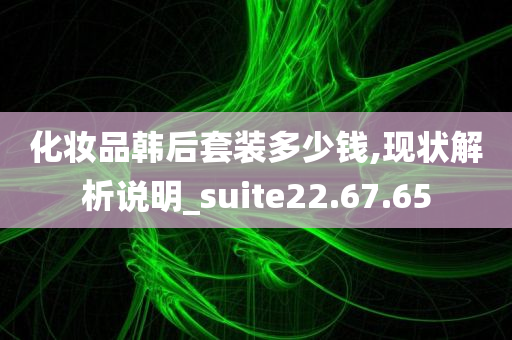 化妆品韩后套装多少钱,现状解析说明_suite22.67.65