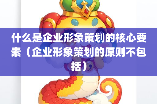 什么是企业形象策划的核心要素（企业形象策划的原则不包括）