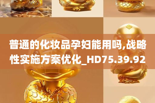 普通的化妆品孕妇能用吗,战略性实施方案优化_HD75.39.92