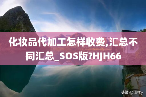 化妆品代加工怎样收费,汇总不同汇总_SOS版?HJH66