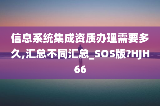 信息系统集成资质办理需要多久,汇总不同汇总_SOS版?HJH66