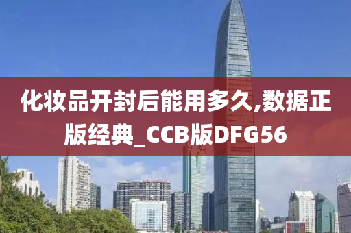 化妆品开封后能用多久,数据正版经典_CCB版DFG56