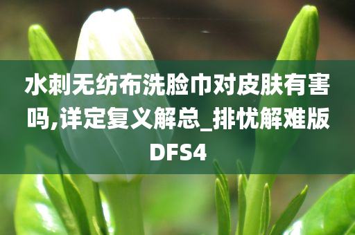 水刺无纺布洗脸巾对皮肤有害吗,详定复义解总_排忧解难版DFS4