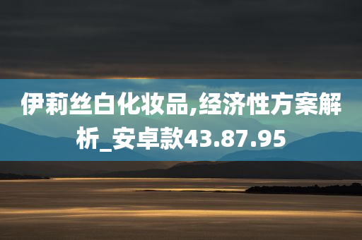 伊莉丝白化妆品,经济性方案解析_安卓款43.87.95