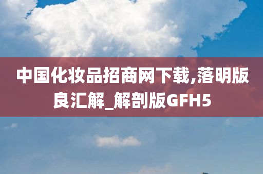 中国化妆品招商网下载,落明版良汇解_解剖版GFH5