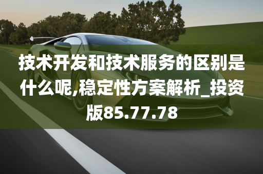 技术开发和技术服务的区别是什么呢,稳定性方案解析_投资版85.77.78