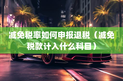 减免税率如何申报退税（减免税款计入什么科目）