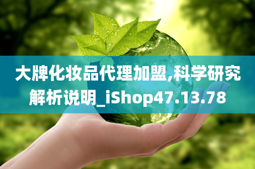 大牌化妆品代理加盟,科学研究解析说明_iShop47.13.78