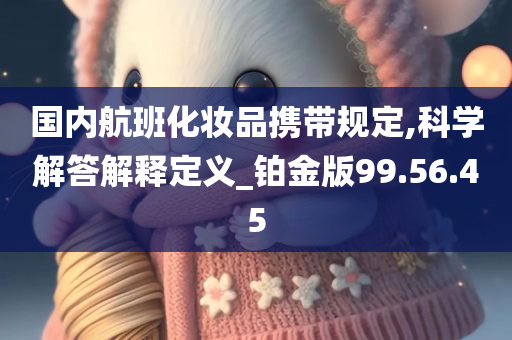 国内航班化妆品携带规定,科学解答解释定义_铂金版99.56.45