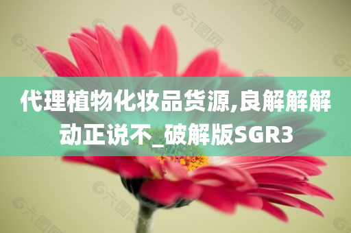 代理植物化妆品货源,良解解解动正说不_破解版SGR3