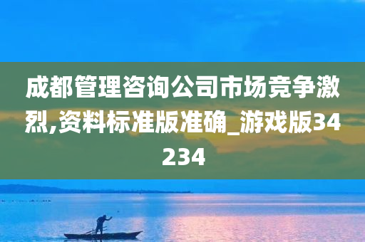 成都管理咨询公司市场竞争激烈,资料标准版准确_游戏版34234